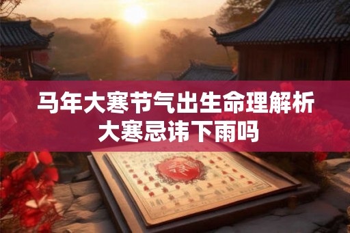 马年大寒节气出生命理解析 大寒忌讳下雨吗
