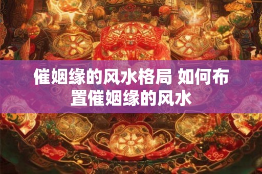 催姻缘的风水格局 如何布置催姻缘的风水
