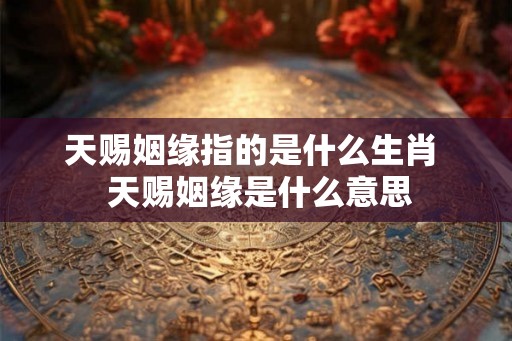 天赐姻缘指的是什么生肖  天赐姻缘是什么意思