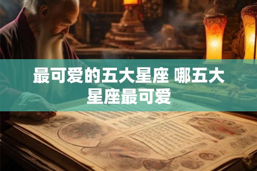 最可爱的五大星座 哪五大星座最可爱