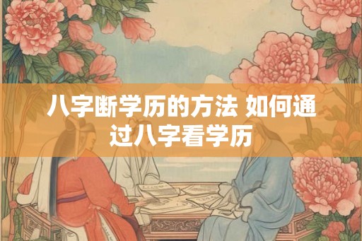 八字断学历的方法 如何通过八字看学历