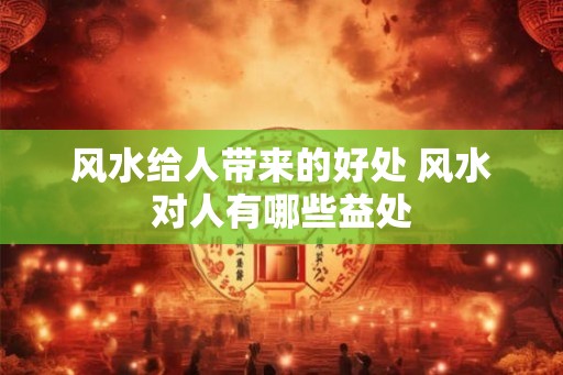 风水给人带来的好处 风水对人有哪些益处