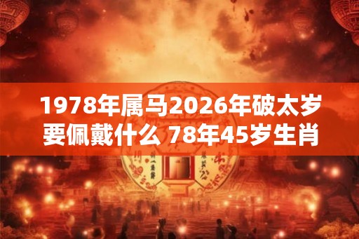 1978年属马2026年破太岁要佩戴什么 78年45岁生肖马犯太岁怎么化解