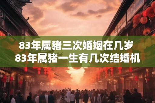 83年属猪三次婚姻在几岁 83年属猪一生有几次结婚机会 83年属猪三次婚姻在几岁 83年属猪一生有几次结婚机会