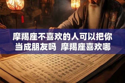摩羯座不喜欢的人可以把你当成朋友吗 摩羯座喜欢哪个星座 摩羯座不喜欢的人可以把你当成朋友吗 摩羯座喜欢哪个星座