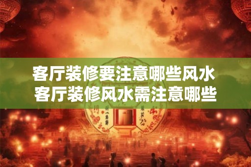 客厅装修要注意哪些风水 客厅装修风水需注意哪些