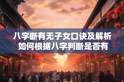 八字断有无子女口诀及解析 如何根据八字判断是否有子女