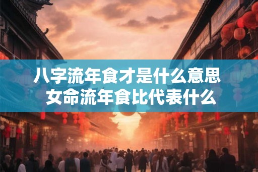 八字流年食才是什么意思  女命流年食比代表什么