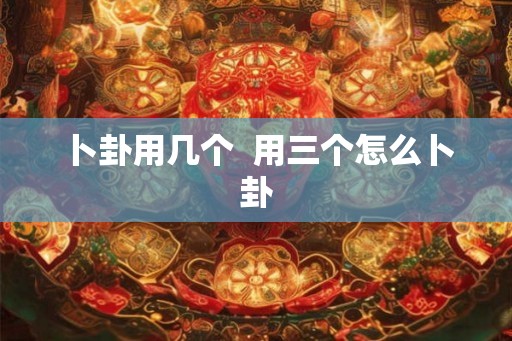 卜卦用几个 用三个怎么卜卦 卜卦用几个 用三个怎么卜卦