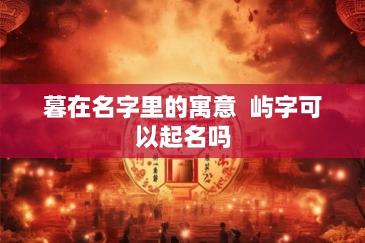 暮在名字里的寓意  屿字可以起名吗