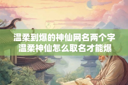温柔到爆的神仙网名两个字 温柔神仙怎么取名才能爆出好看的两个字