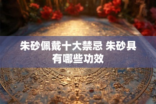 朱砂佩戴十大禁忌 朱砂具有哪些功效