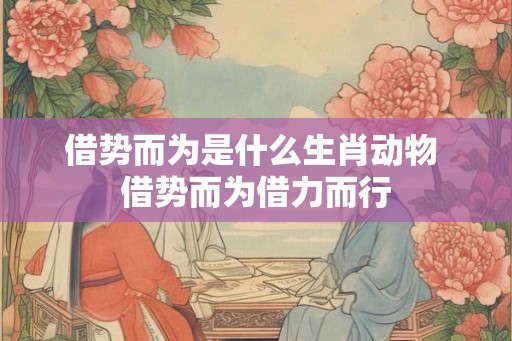 借势而为是什么生肖动物 借势而为借力而行