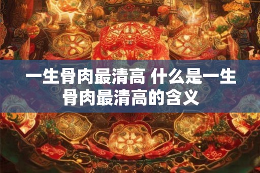 一生骨肉最清高 什么是一生骨肉最清高的含义