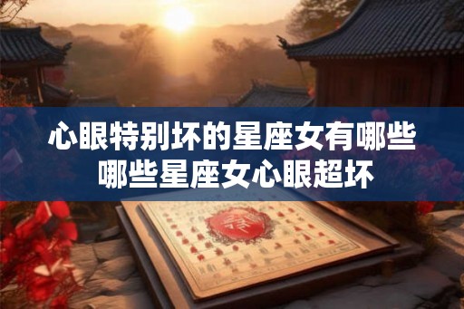 心眼特别坏的星座女有哪些 哪些星座女心眼超坏