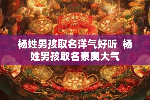 杨姓男孩取名洋气好听  杨姓男孩取名豪爽大气