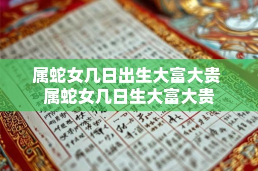 属蛇女几日出生大富大贵 属蛇女几日生大富大贵