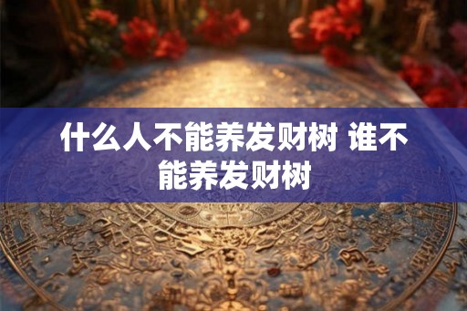什么人不能养发财树 谁不能养发财树