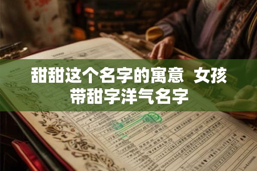 甜甜这个名字的寓意  女孩带甜字洋气名字