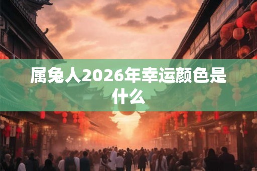属兔人2026年幸运颜色是什么 属兔人2026年幸运颜色是什么