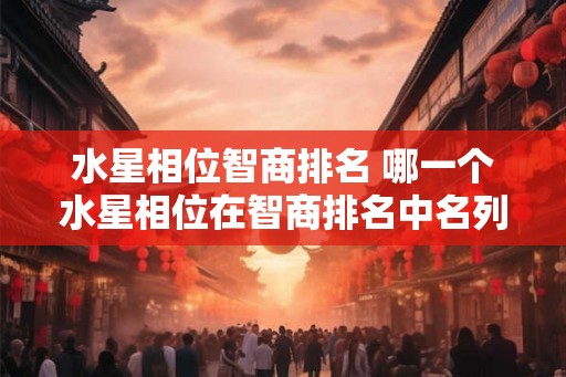 水星相位智商排名 哪一个水星相位在智商排名中名列前茅
