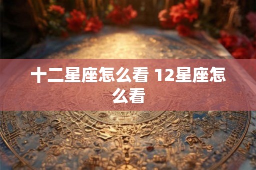 十二星座怎么看 12星座怎么看