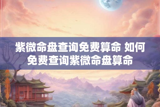 紫微命盘查询免费算命 如何免费查询紫微命盘算命