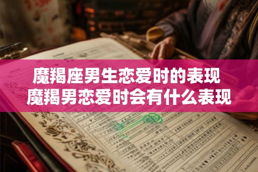 魔羯座男生恋爱时的表现 魔羯男恋爱时会有什么表现