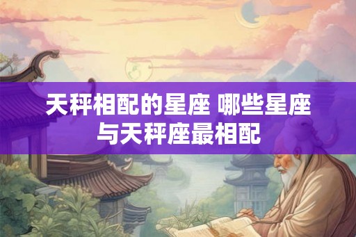 天秤相配的星座 哪些星座与天秤座最相配