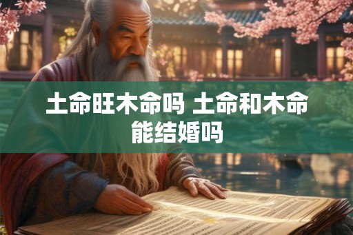 土命旺木命吗 土命和木命能结婚吗