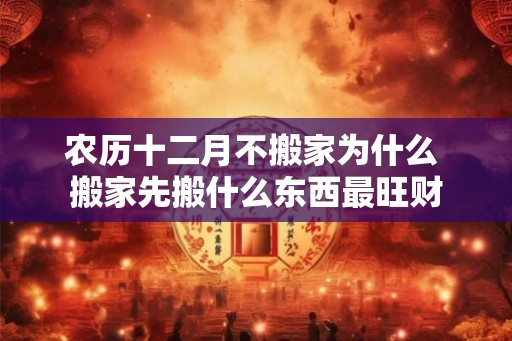 农历十二月不搬家为什么 搬家先搬什么东西最旺财