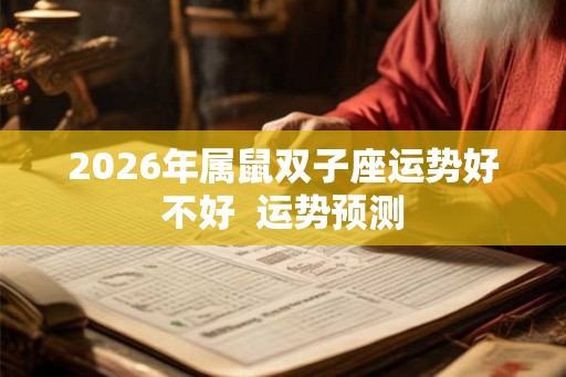 2026年属鼠双子座运势好不好 运势预测 2026年属鼠双子座运势好不好 运势预测