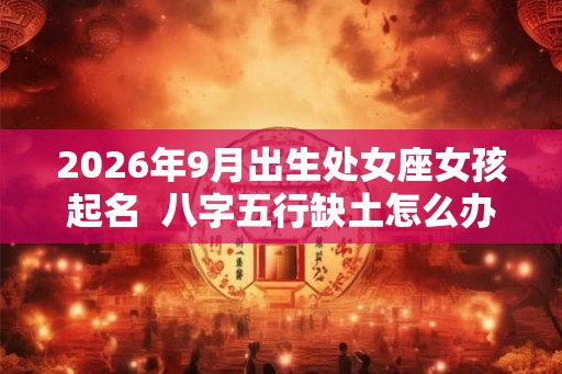 2026年9月出生处女座女孩起名  八字五行缺土怎么办