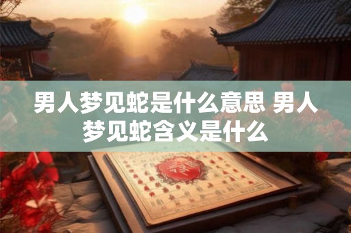 男人梦见蛇是什么意思 男人梦见蛇含义是什么