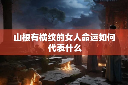 山根有横纹的女人命运如何 代表什么