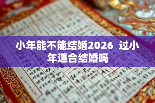 小年能不能结婚2026  过小年适合结婚吗