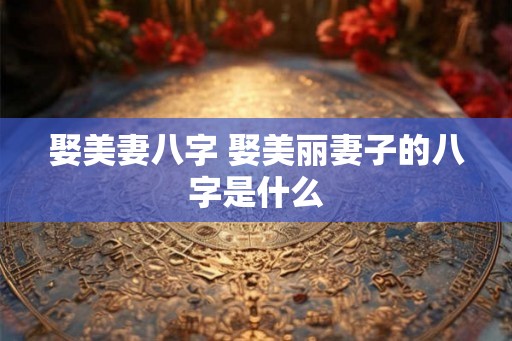 娶美妻八字 娶美丽妻子的八字是什么