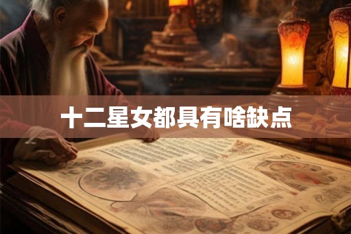 十二星女都具有啥缺点 十二星女都具有啥缺点