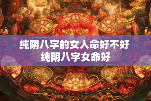 纯阴八字的女人命好不好 纯阴八字女命好