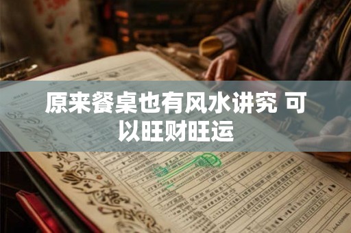 原来餐桌也有风水讲究 可以旺财旺运 原来餐桌也有风水讲究 可以旺财旺运