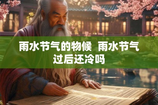 雨水节气的物候 雨水节气过后还冷吗 雨水节气的物候 雨水节气过后还冷吗