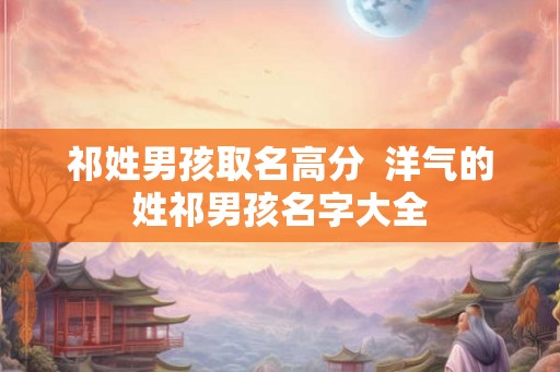 祁姓男孩取名高分  洋气的姓祁男孩名字大全