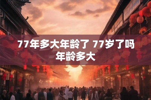 77年多大年龄了 77岁了吗年龄多大
