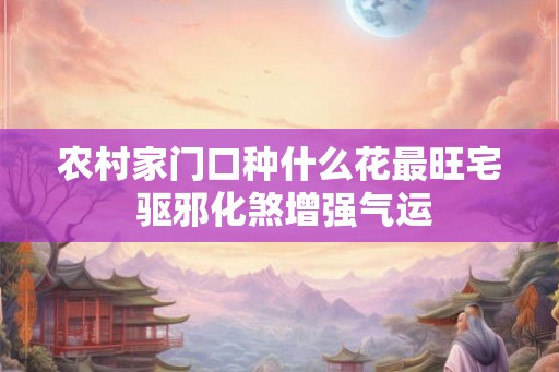 农村家门口种什么花最旺宅 驱邪化煞增强气运