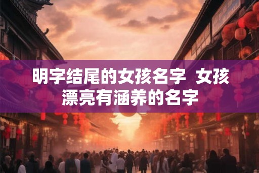 明字结尾的女孩名字  女孩漂亮有涵养的名字