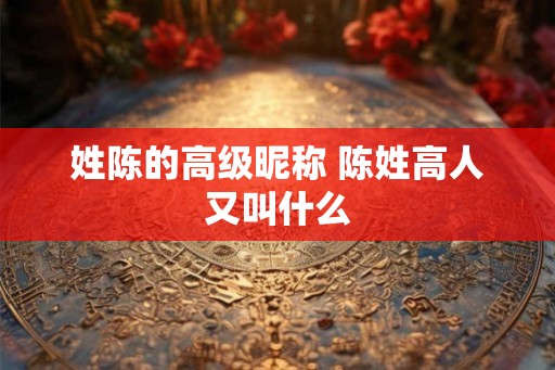 姓陈的高级昵称 陈姓高人又叫什么