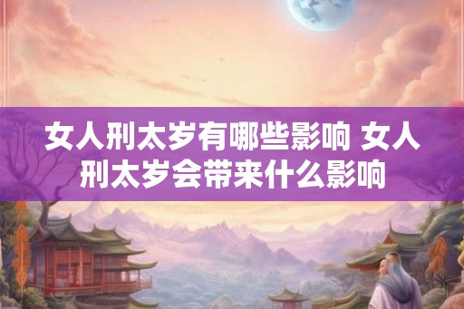女人刑太岁有哪些影响 女人刑太岁会带来什么影响