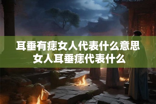 耳垂有痣女人代表什么意思 女人耳垂痣代表什么