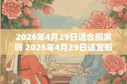 2026年4月29日适合搬家吗 2026年4月29日适宜搬家吗