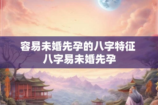 容易未婚先孕的八字特征 八字易未婚先孕 容易未婚先孕的八字特征 八字易未婚先孕
